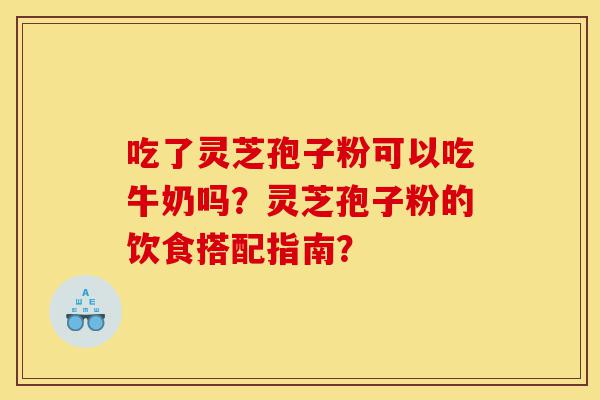 吃了灵芝孢子粉可以吃牛奶吗?灵芝孢子粉的饮食搭配指南?-第1张图片-灵芝之家 吃了灵芝孢子粉可以吃牛奶吗?灵芝孢子粉的饮食搭配指南?-第1张图片-灵芝之家