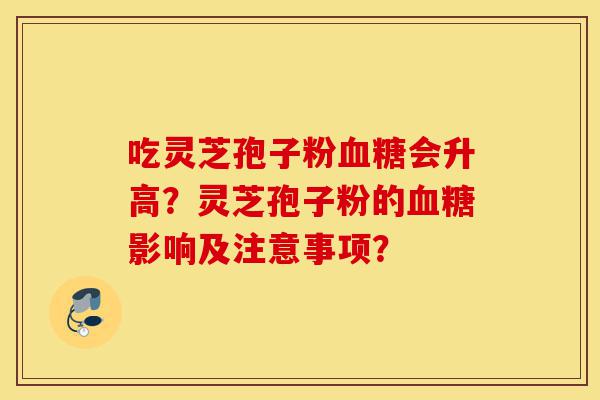 吃灵芝孢子粉血糖会升高?灵芝孢子粉的血糖影响及注意事项?-第1张图片-灵芝之家 吃灵芝孢子粉血糖会升高?灵芝孢子粉的血糖影响及注意事项?-第1张图片-灵芝之家