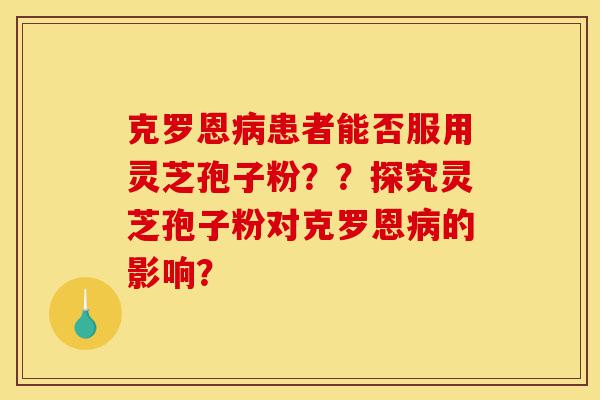 克罗恩病患者能否服用灵芝孢子粉??探究灵芝孢子粉对克罗恩病的影响?-第1张图片-灵芝之家 克罗恩病患者能否服用灵芝孢子粉??探究灵芝孢子粉对克罗恩病的影响?-第1张图片-灵芝之家
