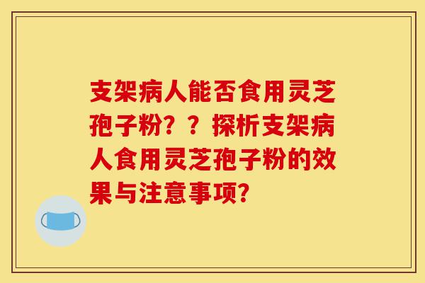支架病人能否食用灵芝孢子粉??探析支架病人食用灵芝孢子粉的效果与注意事项?-第1张图片-灵芝之家 支架病人能否食用灵芝孢子粉??探析支架病人食用灵芝孢子粉的效果与注意事项?-第1张图片-灵芝之家