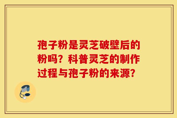 孢子粉是灵芝破壁后的粉吗？科普灵芝的制作过程与孢子粉的来源？-第1张图片-灵芝之家