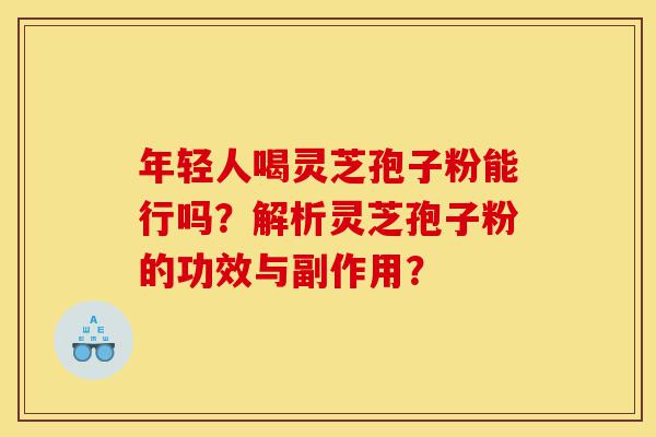 年轻人喝灵芝孢子粉能行吗?解析灵芝孢子粉的功效与副作用?-第1张图片-灵芝之家 年轻人喝灵芝孢子粉能行吗?解析灵芝孢子粉的功效与副作用?-第1张图片-灵芝之家