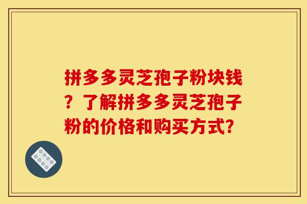 拼多多灵芝孢子粉块钱?了解拼多多灵芝孢子粉的价格和购买方式?-第1张图片-灵芝之家 拼多多灵芝孢子粉块钱?了解拼多多灵芝孢子粉的价格和购买方式?-第1张图片-灵芝之家