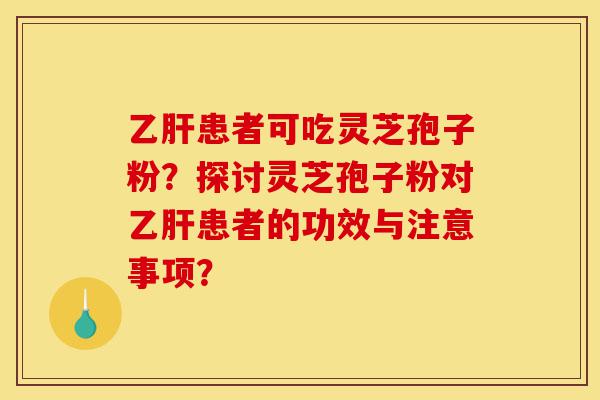 乙肝患者可吃灵芝孢子粉?探讨灵芝孢子粉对乙肝患者的功效与注意事项?-第1张图片-灵芝之家 乙肝患者可吃灵芝孢子粉?探讨灵芝孢子粉对乙肝患者的功效与注意事项?-第1张图片-灵芝之家
