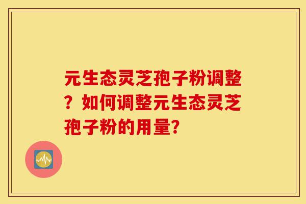 元生态灵芝孢子粉调整?如何调整元生态灵芝孢子粉的用量?-第1张图片-灵芝之家 元生态灵芝孢子粉调整?如何调整元生态灵芝孢子粉的用量?-第1张图片-灵芝之家