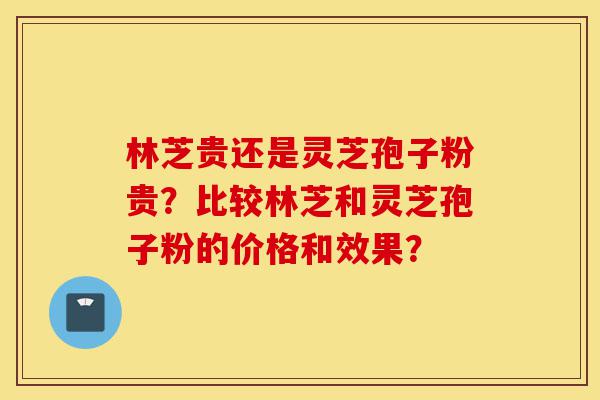 林芝贵还是灵芝孢子粉贵?比较林芝和灵芝孢子粉的价格和效果?-第1张图片-灵芝之家 林芝贵还是灵芝孢子粉贵?比较林芝和灵芝孢子粉的价格和效果?-第1张图片-灵芝之家