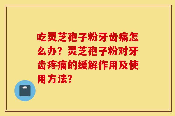 吃灵芝孢子粉牙齿痛怎么办?灵芝孢子粉对牙齿疼痛的缓解作用及使用方法?-第1张图片-灵芝之家 吃灵芝孢子粉牙齿痛怎么办?灵芝孢子粉对牙齿疼痛的缓解作用及使用方法?-第1张图片-灵芝之家