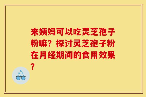 来姨妈可以吃灵芝孢子粉嘛?探讨灵芝孢子粉在月经期间的食用效果?-第1张图片-灵芝之家 来姨妈可以吃灵芝孢子粉嘛?探讨灵芝孢子粉在月经期间的食用效果?-第1张图片-灵芝之家