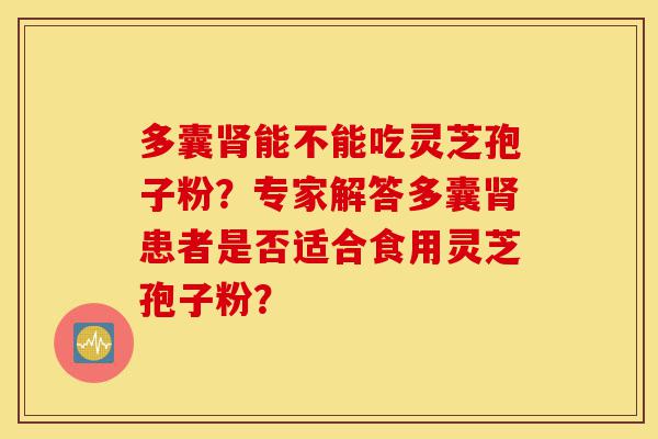 多囊肾能不能吃灵芝孢子粉?专家解答多囊肾患者是否适合食用灵芝孢子粉?-第1张图片-灵芝之家 多囊肾能不能吃灵芝孢子粉?专家解答多囊肾患者是否适合食用灵芝孢子粉?-第1张图片-灵芝之家