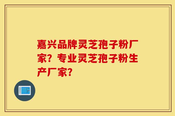 嘉兴品牌灵芝孢子粉厂家？专业灵芝孢子粉生产厂家？-第1张图片-灵芝之家