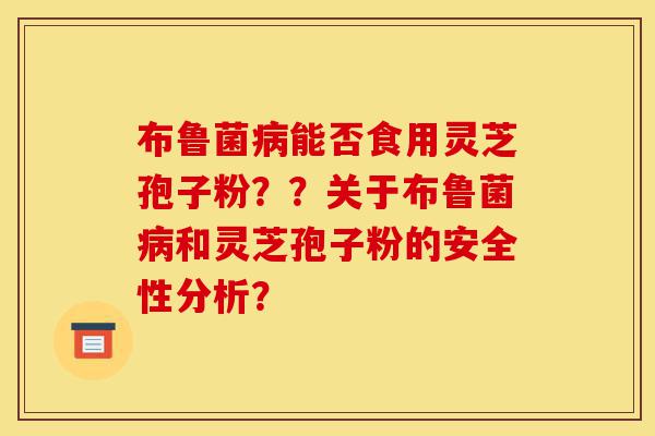 布鲁菌病能否食用灵芝孢子粉??关于布鲁菌病和灵芝孢子粉的安全性分析?-第1张图片-灵芝之家 布鲁菌病能否食用灵芝孢子粉??关于布鲁菌病和灵芝孢子粉的安全性分析?-第1张图片-灵芝之家