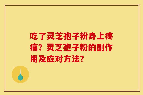 吃了灵芝孢子粉身上疼痛?灵芝孢子粉的副作用及应对方法?-第1张图片-灵芝之家 吃了灵芝孢子粉身上疼痛?灵芝孢子粉的副作用及应对方法?-第1张图片-灵芝之家