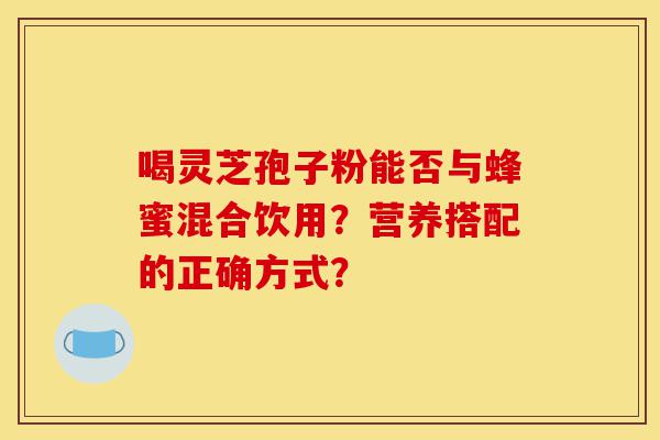 喝灵芝孢子粉能否与蜂蜜混合饮用?营养搭配的正确方式?-第1张图片-灵芝之家 喝灵芝孢子粉能否与蜂蜜混合饮用?营养搭配的正确方式?-第1张图片-灵芝之家