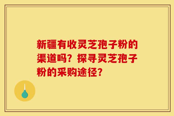 新疆有收灵芝孢子粉的渠道吗?探寻灵芝孢子粉的采购途径?-第1张图片-灵芝之家 新疆有收灵芝孢子粉的渠道吗?探寻灵芝孢子粉的采购途径?-第1张图片-灵芝之家