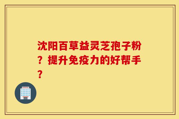 沈阳百草益灵芝孢子粉?提升免疫力的好帮手?-第1张图片-灵芝之家 沈阳百草益灵芝孢子粉?提升免疫力的好帮手?-第1张图片-灵芝之家