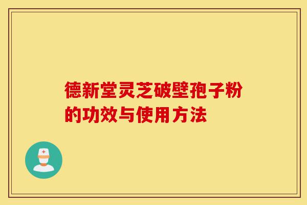 德新堂灵芝破壁孢子粉的功效与使用方法-第1张图片-灵芝之家 德新堂灵芝破壁孢子粉的功效与使用方法-第1张图片-灵芝之家