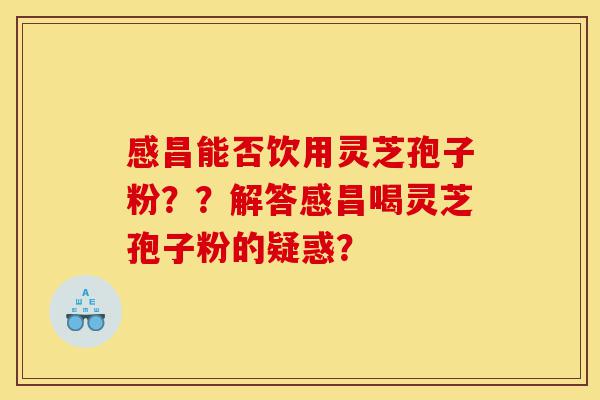 感昌能否饮用灵芝孢子粉??解答感昌喝灵芝孢子粉的疑惑?-第1张图片-灵芝之家 感昌能否饮用灵芝孢子粉??解答感昌喝灵芝孢子粉的疑惑?-第1张图片-灵芝之家