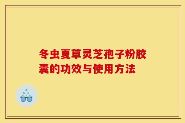 冬虫夏草灵芝孢子粉胶囊的功效与使用方法-第1张图片-灵芝之家 冬虫夏草灵芝孢子粉胶囊的功效与使用方法-第1张图片-灵芝之家