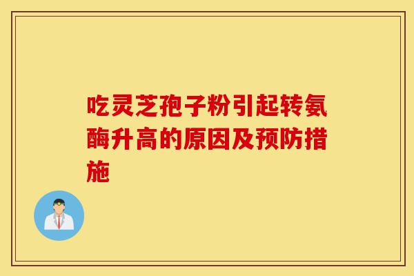 吃灵芝孢子粉引起转氨酶升高的原因及预防措施-第1张图片-灵芝之家 吃灵芝孢子粉引起转氨酶升高的原因及预防措施-第1张图片-灵芝之家