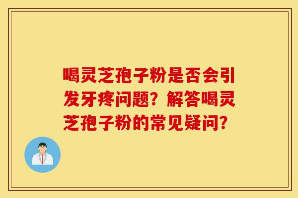 喝灵芝孢子粉是否会引发牙疼问题?解答喝灵芝孢子粉的常见疑问?-第1张图片-灵芝之家 喝灵芝孢子粉是否会引发牙疼问题?解答喝灵芝孢子粉的常见疑问?-第1张图片-灵芝之家