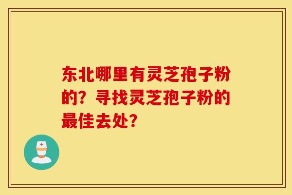 东北哪里有灵芝孢子粉的?寻找灵芝孢子粉的最佳去处?-第1张图片-灵芝之家 东北哪里有灵芝孢子粉的?寻找灵芝孢子粉的最佳去处?-第1张图片-灵芝之家
