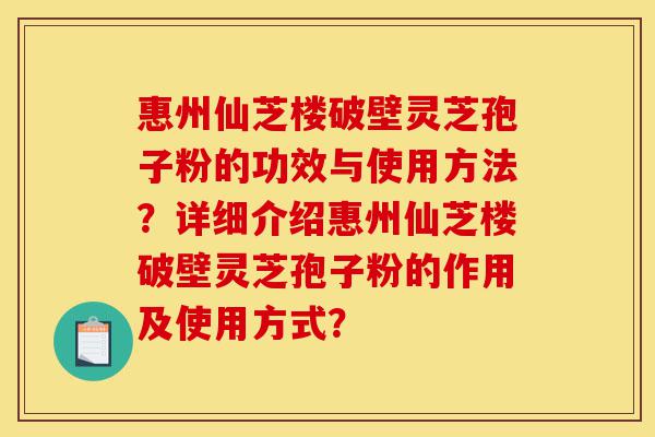 惠州仙芝楼破壁灵芝孢子粉的功效与使用方法?详细介绍惠州仙芝楼破壁灵芝孢子粉的作用及使用方式?-第1张图片-灵芝之家 惠州仙芝楼破壁灵芝孢子粉的功效与使用方法?详细介绍惠州仙芝楼破壁灵芝孢子粉的作用及使用方式?-第1张图片-灵芝之家