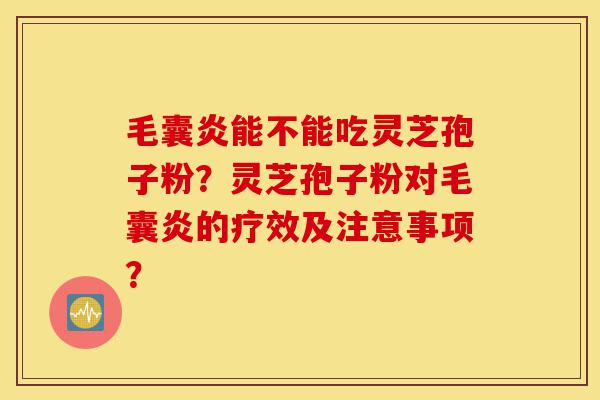 毛囊炎能不能吃灵芝孢子粉？灵芝孢子粉对毛囊炎的疗效及注意事项？-第1张图片-灵芝之家
