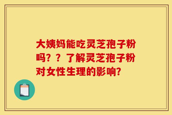 大姨妈能吃灵芝孢子粉吗??了解灵芝孢子粉对女性生理的影响?-第1张图片-灵芝之家 大姨妈能吃灵芝孢子粉吗??了解灵芝孢子粉对女性生理的影响?-第1张图片-灵芝之家