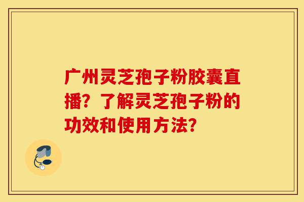 广州灵芝孢子粉胶囊直播?了解灵芝孢子粉的功效和使用方法?-第1张图片-灵芝之家 广州灵芝孢子粉胶囊直播?了解灵芝孢子粉的功效和使用方法?-第1张图片-灵芝之家