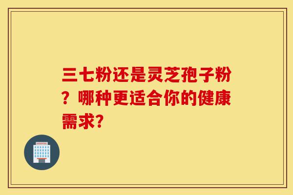 三七粉还是灵芝孢子粉?哪种更适合你的健康需求?-第1张图片-灵芝之家 三七粉还是灵芝孢子粉?哪种更适合你的健康需求?-第1张图片-灵芝之家