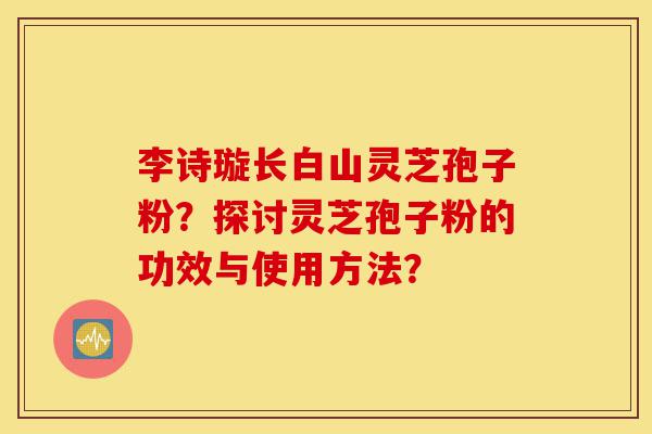 李诗璇长白山灵芝孢子粉?探讨灵芝孢子粉的功效与使用方法?-第1张图片-灵芝之家 李诗璇长白山灵芝孢子粉?探讨灵芝孢子粉的功效与使用方法?-第1张图片-灵芝之家