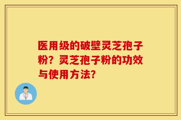 医用级的破壁灵芝孢子粉？灵芝孢子粉的功效与使用方法？-第1张图片-灵芝之家