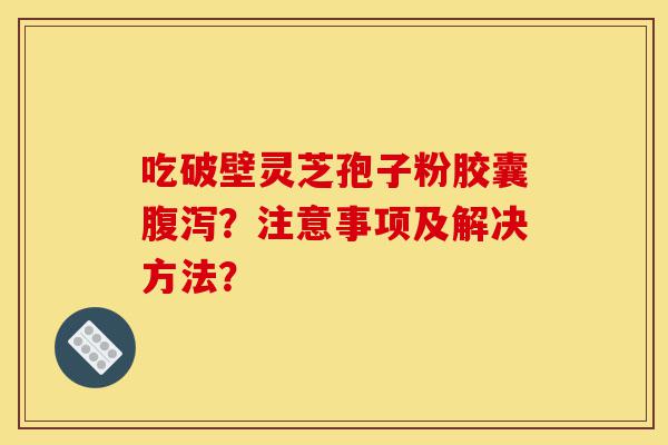 吃破壁灵芝孢子粉胶囊腹泻?注意事项及解决方法?-第1张图片-灵芝之家 吃破壁灵芝孢子粉胶囊腹泻?注意事项及解决方法?-第1张图片-灵芝之家