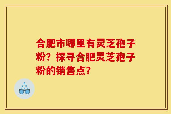 合肥市哪里有灵芝孢子粉?探寻合肥灵芝孢子粉的销售点?-第1张图片-灵芝之家 合肥市哪里有灵芝孢子粉?探寻合肥灵芝孢子粉的销售点?-第1张图片-灵芝之家