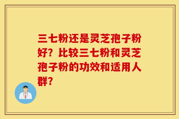 三七粉还是灵芝孢子粉好?比较三七粉和灵芝孢子粉的功效和适用人群?-第1张图片-灵芝之家 三七粉还是灵芝孢子粉好?比较三七粉和灵芝孢子粉的功效和适用人群?-第1张图片-灵芝之家