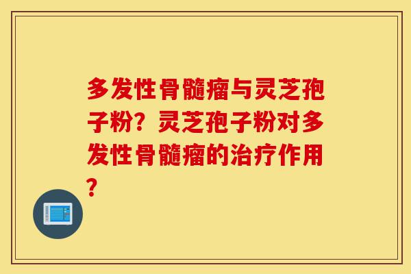 多发性骨髓瘤与灵芝孢子粉?灵芝孢子粉对多发性骨髓瘤的治疗作用?-第1张图片-灵芝之家 多发性骨髓瘤与灵芝孢子粉?灵芝孢子粉对多发性骨髓瘤的治疗作用?-第1张图片-灵芝之家