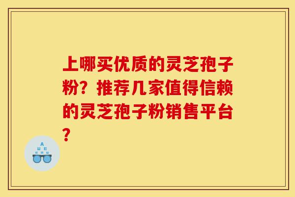 上哪买优质的灵芝孢子粉?推荐几家值得信赖的灵芝孢子粉销售平台?-第1张图片-灵芝之家 上哪买优质的灵芝孢子粉?推荐几家值得信赖的灵芝孢子粉销售平台?-第1张图片-灵芝之家