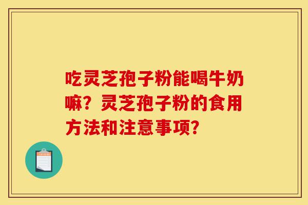 吃灵芝孢子粉能喝牛奶嘛?灵芝孢子粉的食用方法和注意事项?-第1张图片-灵芝之家 吃灵芝孢子粉能喝牛奶嘛?灵芝孢子粉的食用方法和注意事项?-第1张图片-灵芝之家