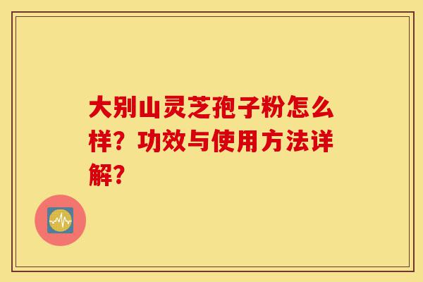 大别山灵芝孢子粉怎么样?功效与使用方法详解?-第1张图片-灵芝之家 大别山灵芝孢子粉怎么样?功效与使用方法详解?-第1张图片-灵芝之家
