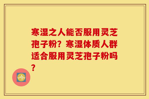 寒湿之人能否服用灵芝孢子粉?寒湿体质人群适合服用灵芝孢子粉吗?-第1张图片-灵芝之家 寒湿之人能否服用灵芝孢子粉?寒湿体质人群适合服用灵芝孢子粉吗?-第1张图片-灵芝之家