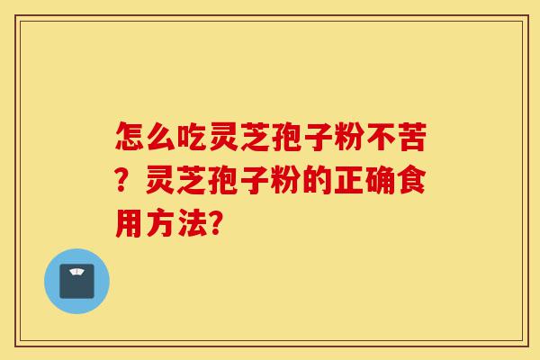 怎么吃灵芝孢子粉不苦?灵芝孢子粉的正确食用方法?-第1张图片-灵芝之家 怎么吃灵芝孢子粉不苦?灵芝孢子粉的正确食用方法?-第1张图片-灵芝之家
