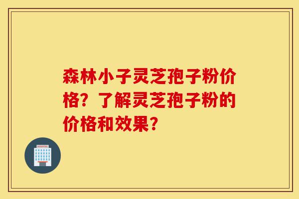 森林小子灵芝孢子粉价格?了解灵芝孢子粉的价格和效果?-第1张图片-灵芝之家 森林小子灵芝孢子粉价格?了解灵芝孢子粉的价格和效果?-第1张图片-灵芝之家