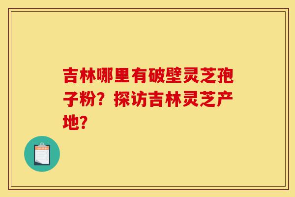 吉林哪里有破壁灵芝孢子粉?探访吉林灵芝产地?-第1张图片-灵芝之家 吉林哪里有破壁灵芝孢子粉?探访吉林灵芝产地?-第1张图片-灵芝之家