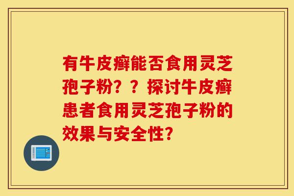 有牛皮癣能否食用灵芝孢子粉??探讨牛皮癣患者食用灵芝孢子粉的效果与安全性?-第1张图片-灵芝之家 有牛皮癣能否食用灵芝孢子粉??探讨牛皮癣患者食用灵芝孢子粉的效果与安全性?-第1张图片-灵芝之家