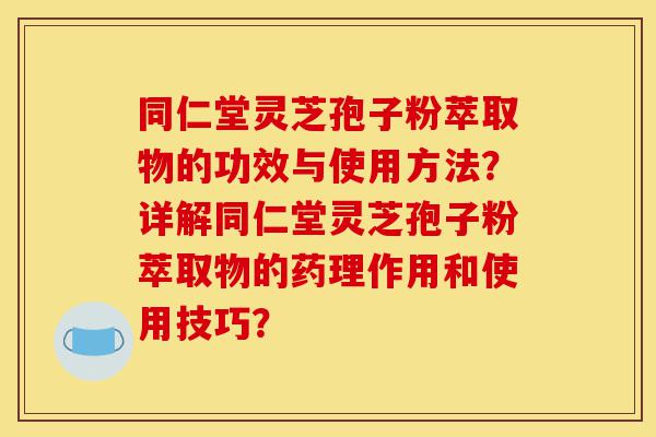 同仁堂灵芝孢子粉萃取物的功效与使用方法?详解同仁堂灵芝孢子粉萃取物的药理作用和使用技巧?-第1张图片-灵芝之家 同仁堂灵芝孢子粉萃取物的功效与使用方法?详解同仁堂灵芝孢子粉萃取物的药理作用和使用技巧?-第1张图片-灵芝之家