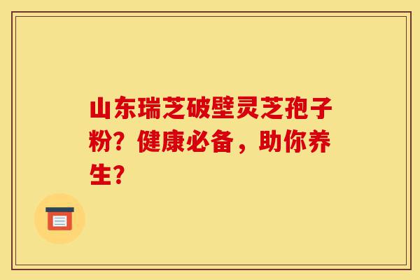山东瑞芝破壁灵芝孢子粉?健康必备,助你养生?-第1张图片-灵芝之家 山东瑞芝破壁灵芝孢子粉?健康必备,助你养生?-第1张图片-灵芝之家