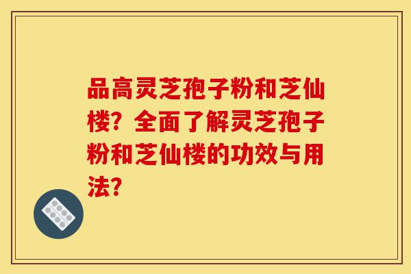 品高灵芝孢子粉和芝仙楼?全面了解灵芝孢子粉和芝仙楼的功效与用法?-第1张图片-灵芝之家 品高灵芝孢子粉和芝仙楼?全面了解灵芝孢子粉和芝仙楼的功效与用法?-第1张图片-灵芝之家
