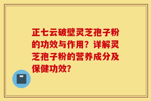 正七云破壁灵芝孢子粉的功效与作用?详解灵芝孢子粉的营养成分及保健功效?-第1张图片-灵芝之家 正七云破壁灵芝孢子粉的功效与作用?详解灵芝孢子粉的营养成分及保健功效?-第1张图片-灵芝之家