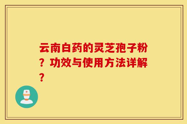云南白药的灵芝孢子粉?功效与使用方法详解?-第1张图片-灵芝之家 云南白药的灵芝孢子粉?功效与使用方法详解?-第1张图片-灵芝之家