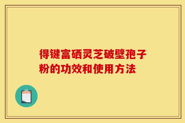 得键富硒灵芝破壁孢子粉的功效和使用方法-第1张图片-灵芝之家 得键富硒灵芝破壁孢子粉的功效和使用方法-第1张图片-灵芝之家